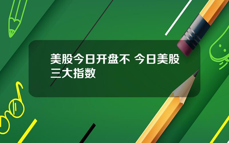 美股今日开盘不 今日美股三大指数